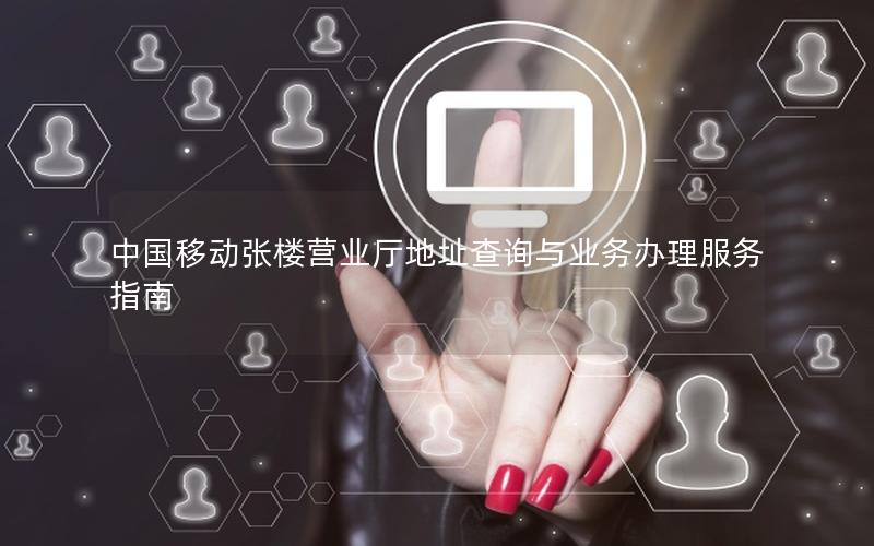 中国移动张楼营业厅地址查询与业务办理服务指南