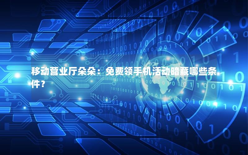 移动营业厅朵朵：免费领手机活动暗藏哪些条件？