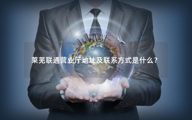 莱芜联通营业厅地址及联系方式是什么？
