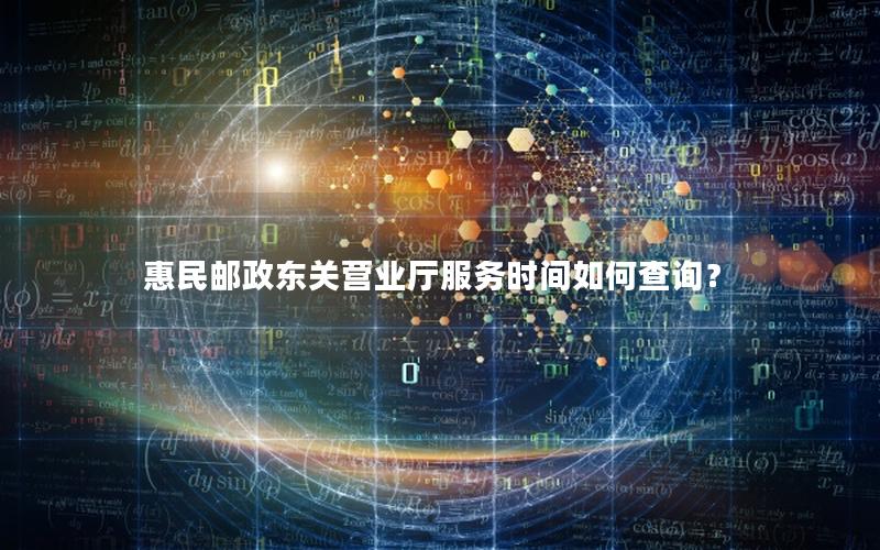 惠民邮政东关营业厅服务时间如何查询？