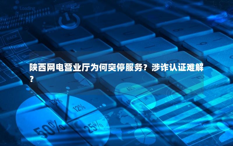 陕西网电营业厅为何突停服务？涉诈认证难解？
