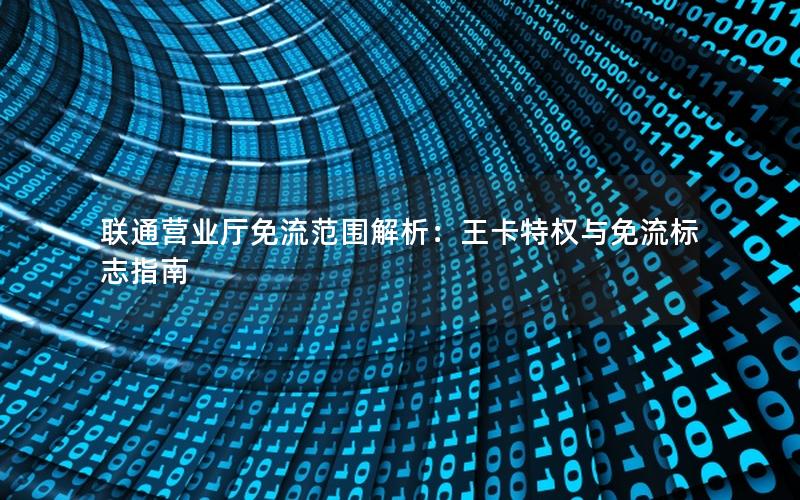 联通营业厅免流范围解析：王卡特权与免流标志指南