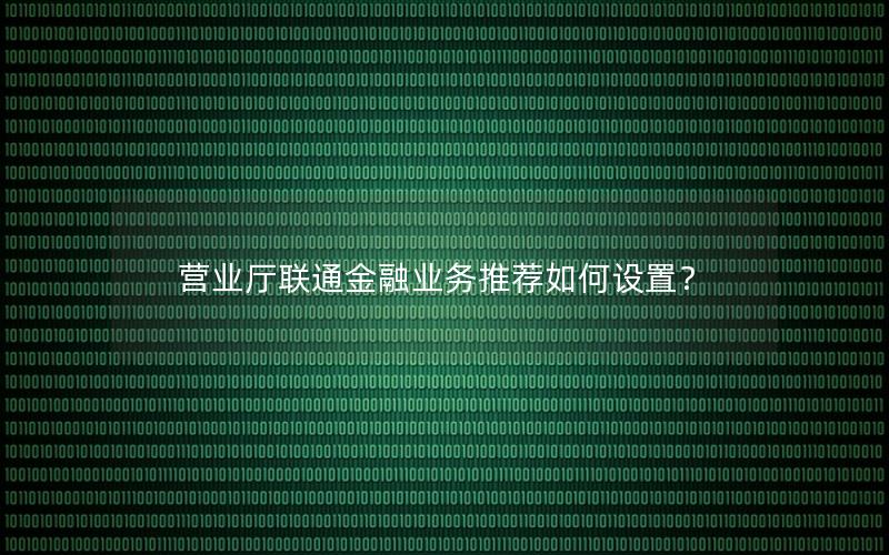 营业厅联通金融业务推荐如何设置？