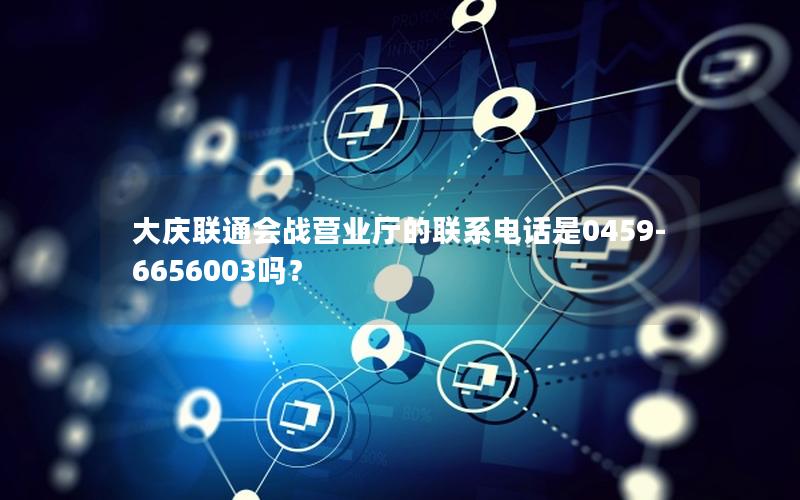 大庆联通会战营业厅的联系电话是0459-6656003吗？