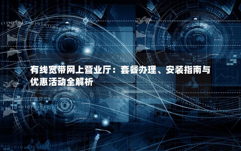 有线宽带网上营业厅：套餐办理、安装指南与优惠活动全解析