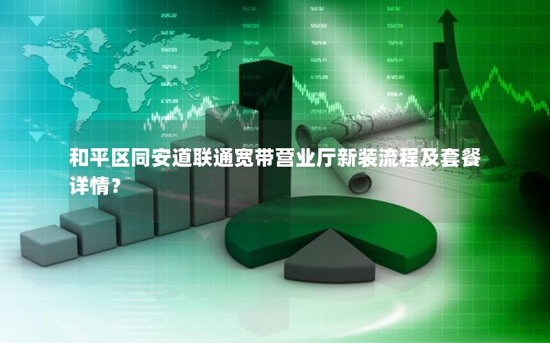 和平区同安道联通宽带营业厅新装流程及套餐详情？