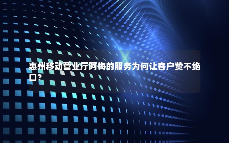 惠州移动营业厅阿梅的服务为何让客户赞不绝口？