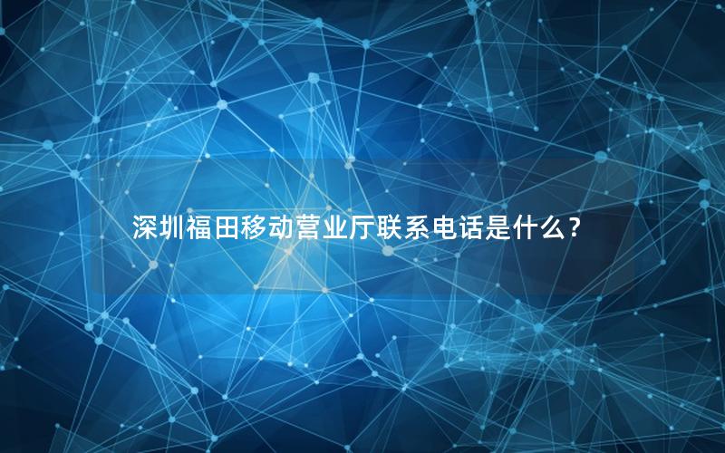 深圳福田移动营业厅联系电话是什么？