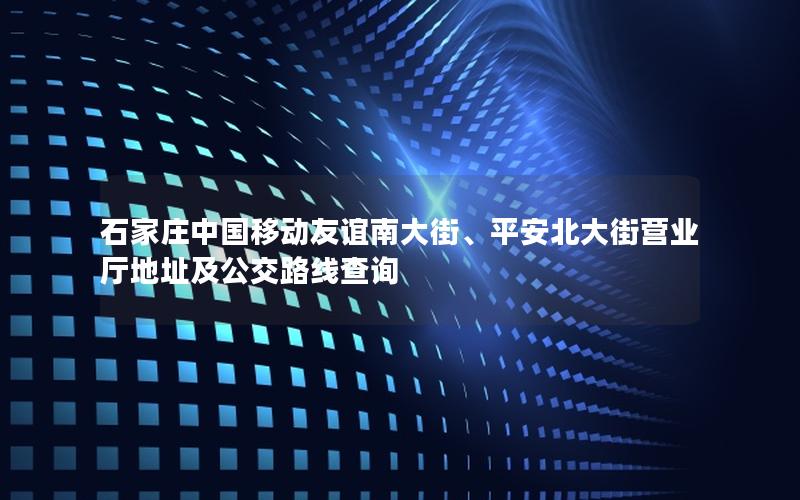 石家庄中国移动友谊南大街、平安北大街营业厅地址及公交路线查询