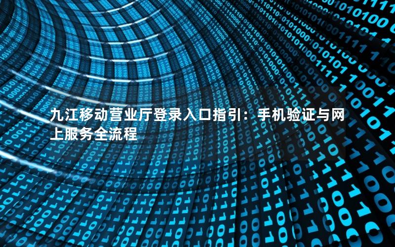 九江移动营业厅登录入口指引：手机验证与网上服务全流程