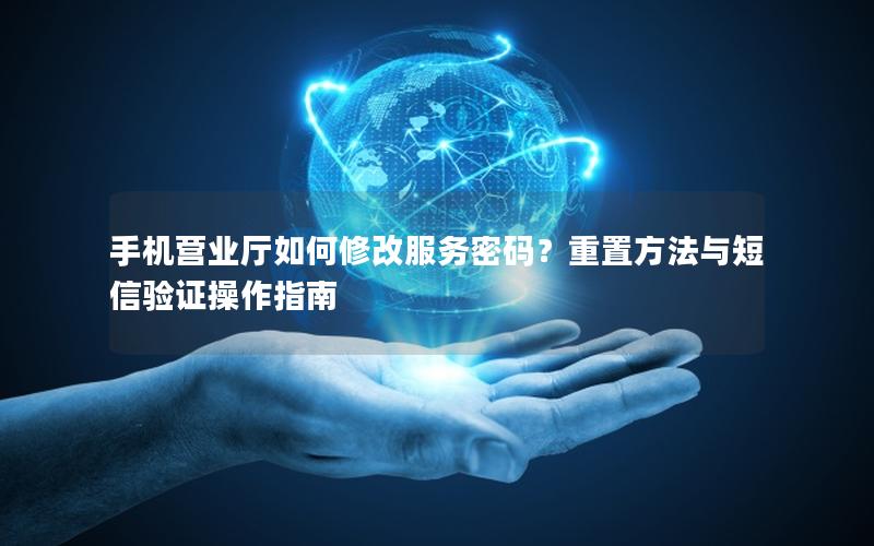 手机营业厅如何修改服务密码？重置方法与短信验证操作指南