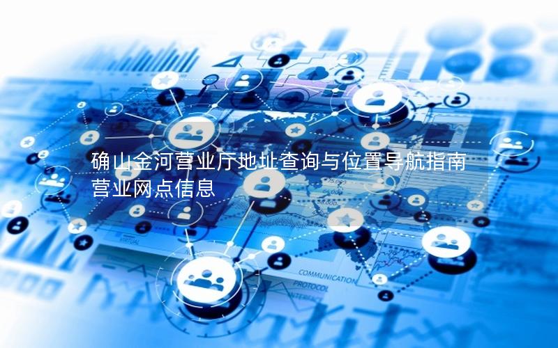 确山金河营业厅地址查询与位置导航指南 营业网点信息