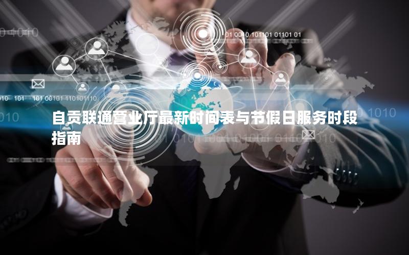 自贡联通营业厅最新时间表与节假日服务时段指南