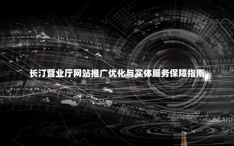 长汀营业厅网站推广优化与实体服务保障指南