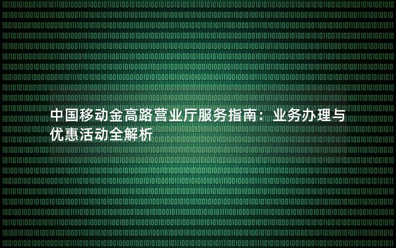 中国移动金高路营业厅服务指南：业务办理与优惠活动全解析