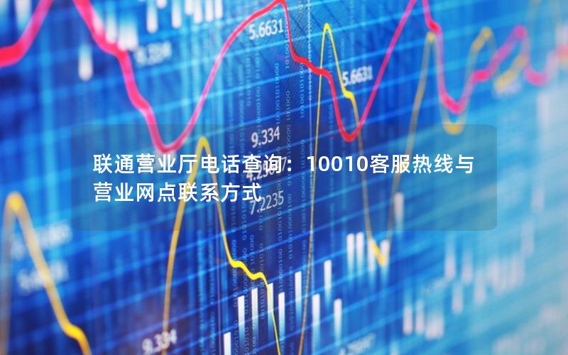 联通营业厅电话查询：10010客服热线与营业网点联系方式
