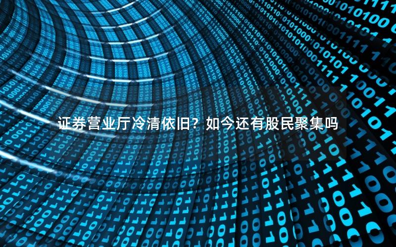 证券营业厅冷清依旧？如今还有股民聚集吗