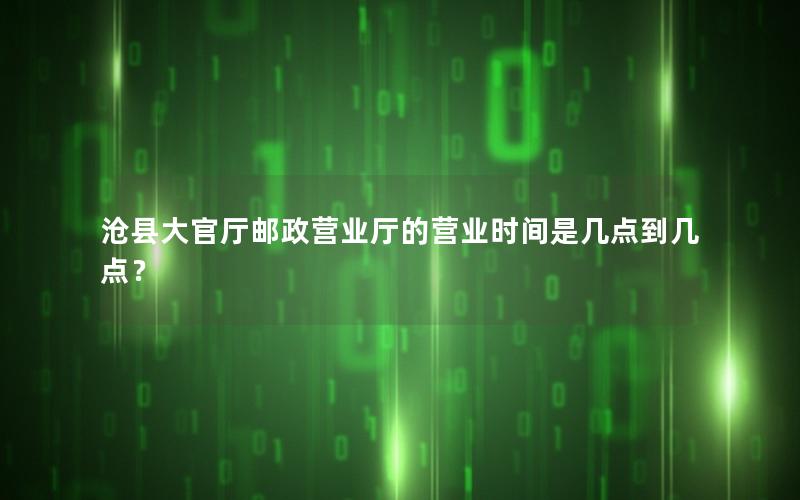 沧县大官厅邮政营业厅的营业时间是几点到几点？