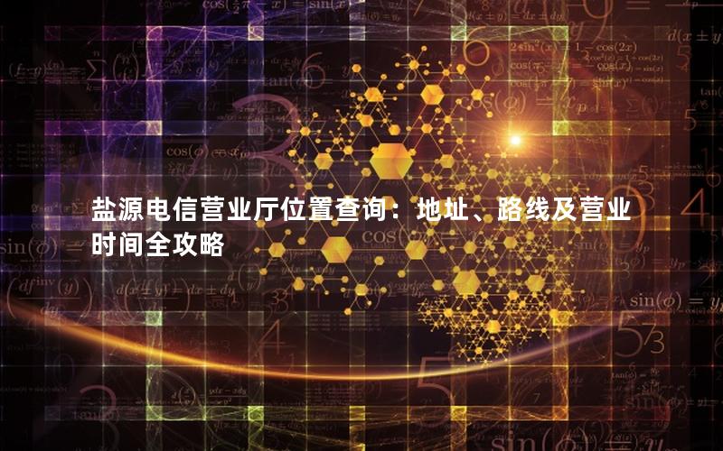 盐源电信营业厅位置查询：地址、路线及营业时间全攻略