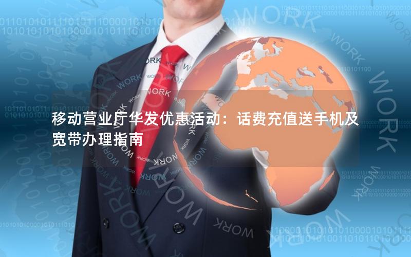移动营业厅华发优惠活动：话费充值送手机及宽带办理指南