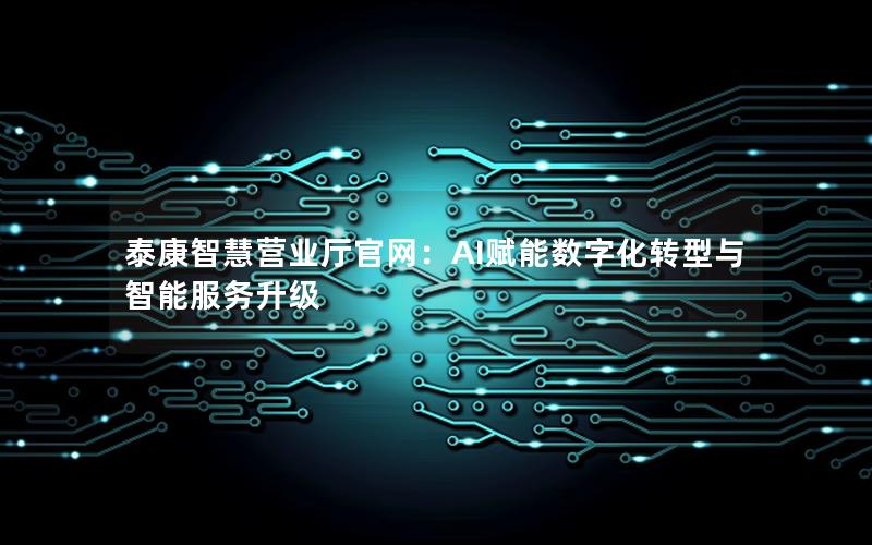 泰康智慧营业厅官网：AI赋能数字化转型与智能服务升级