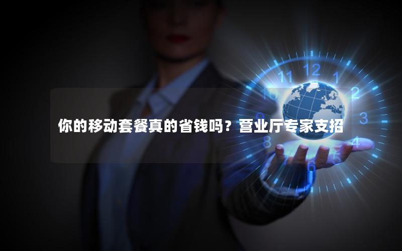 你的移动套餐真的省钱吗？营业厅专家支招