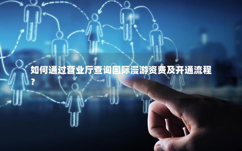 如何通过营业厅查询国际漫游资费及开通流程？