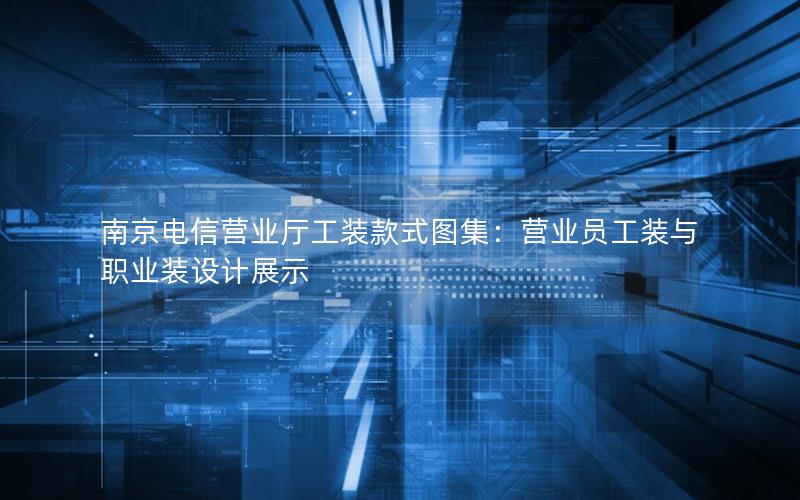 南京电信营业厅工装款式图集：营业员工装与职业装设计展示