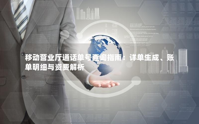移动营业厅通话单号查询指南：详单生成、账单明细与资费解析