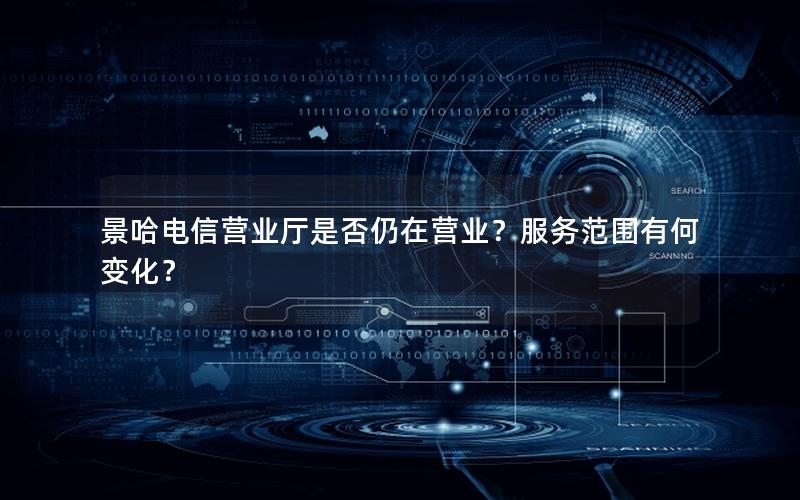 景哈电信营业厅是否仍在营业？服务范围有何变化？