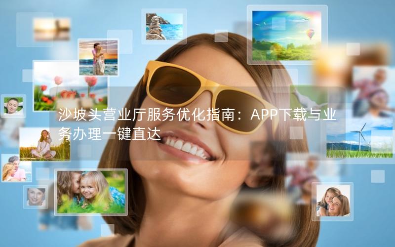 沙坡头营业厅服务优化指南：APP下载与业务办理一键直达