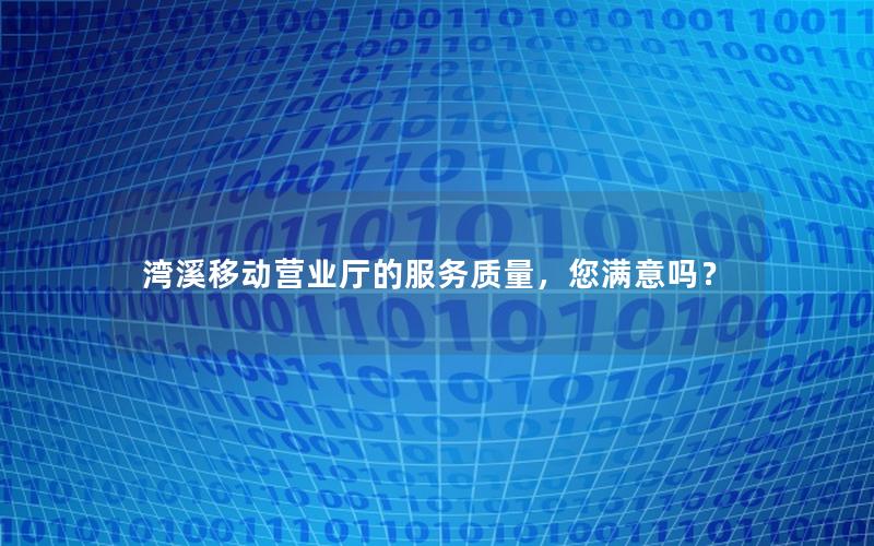 湾溪移动营业厅的服务质量，您满意吗？