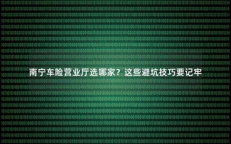 南宁车险营业厅选哪家？这些避坑技巧要记牢