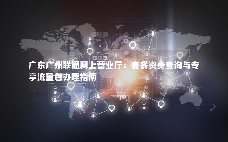 广东广州联通网上营业厅：套餐资费查询与专享流量包办理指南