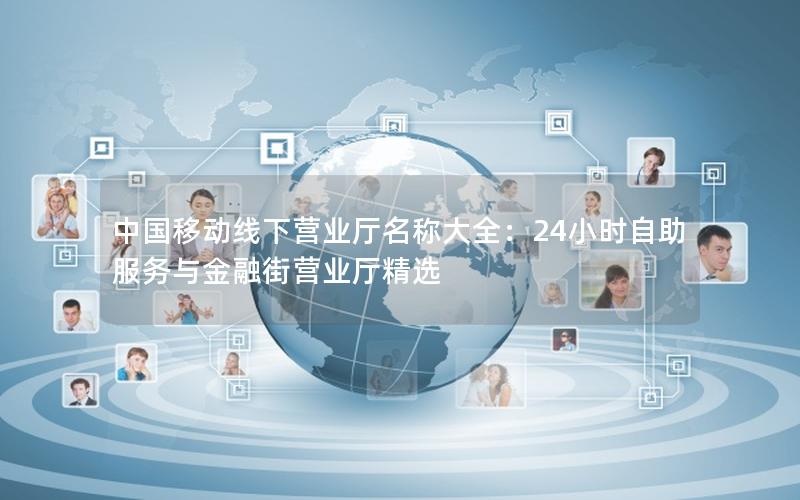 中国移动线下营业厅名称大全：24小时自助服务与金融街营业厅精选
