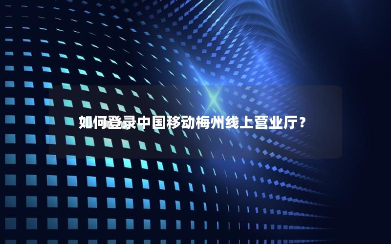 如何登录中国移动梅州线上营业厅？