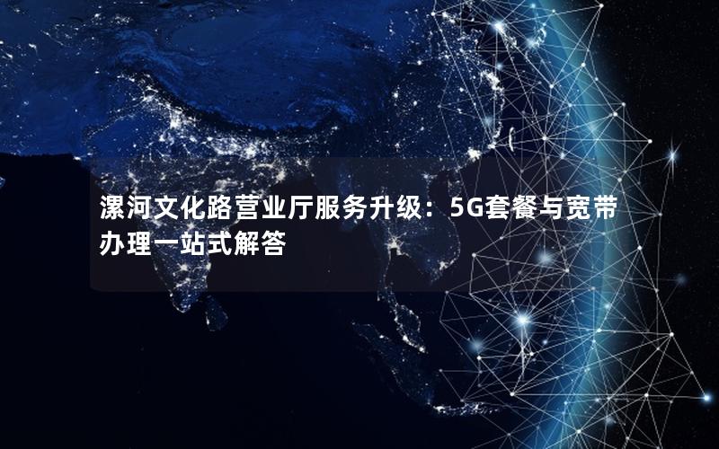 漯河文化路营业厅服务升级：5G套餐与宽带办理一站式解答