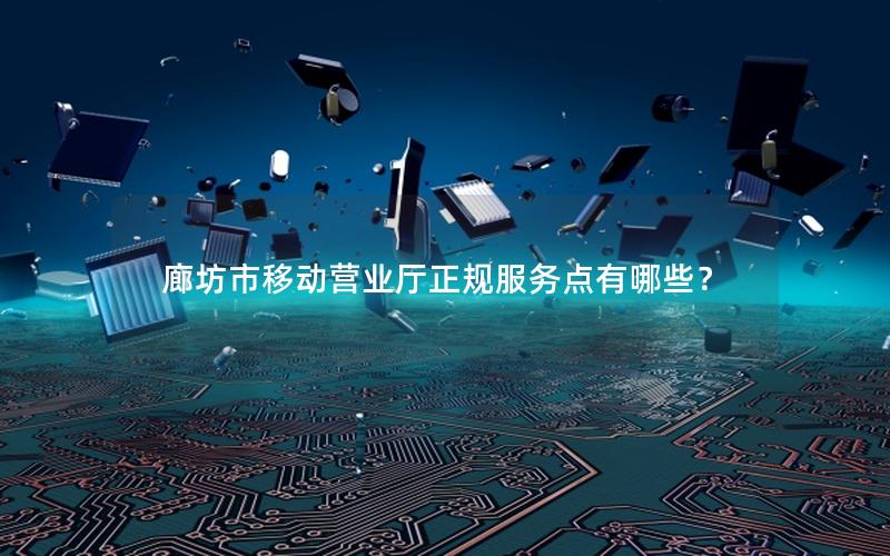 廊坊市移动营业厅正规服务点有哪些？