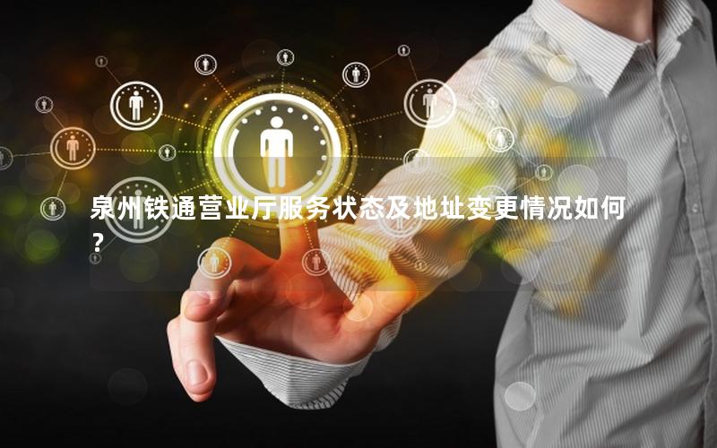 泉州铁通营业厅服务状态及地址变更情况如何？