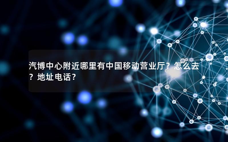汽博中心附近哪里有中国移动营业厅？怎么去？地址电话？