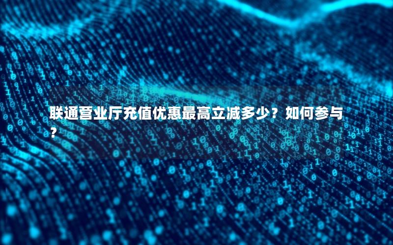 联通营业厅充值优惠最高立减多少？如何参与？
