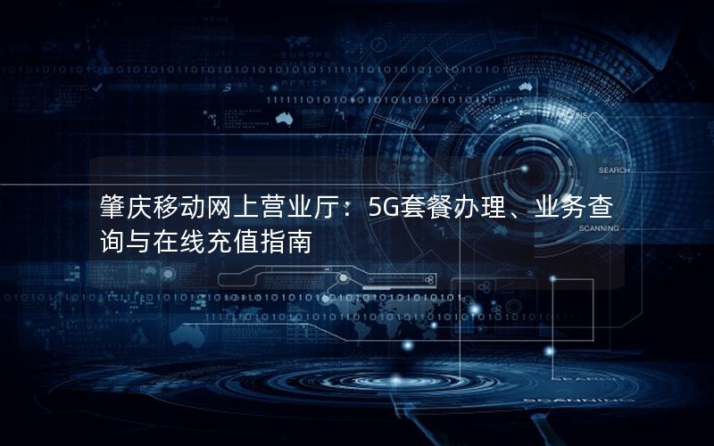 肇庆移动网上营业厅：5G套餐办理、业务查询与在线充值指南