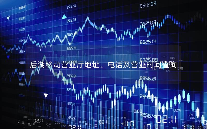 后湖移动营业厅地址、电话及营业时间查询