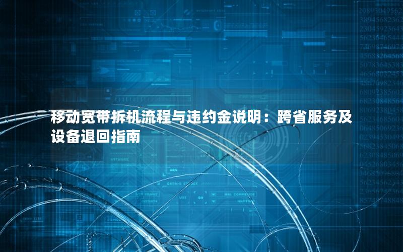 移动宽带拆机流程与违约金说明：跨省服务及设备退回指南