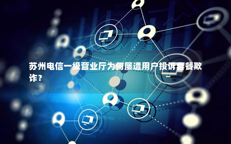 苏州电信一级营业厅为何屡遭用户投诉套餐欺诈？