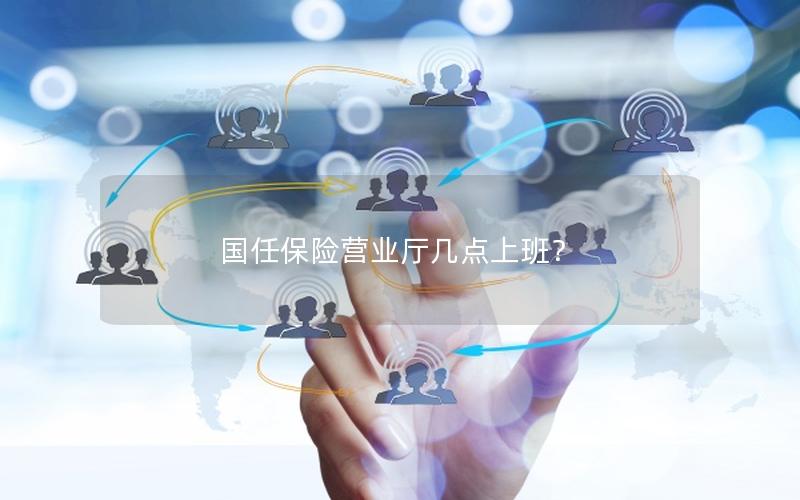 国任保险营业厅几点上班？