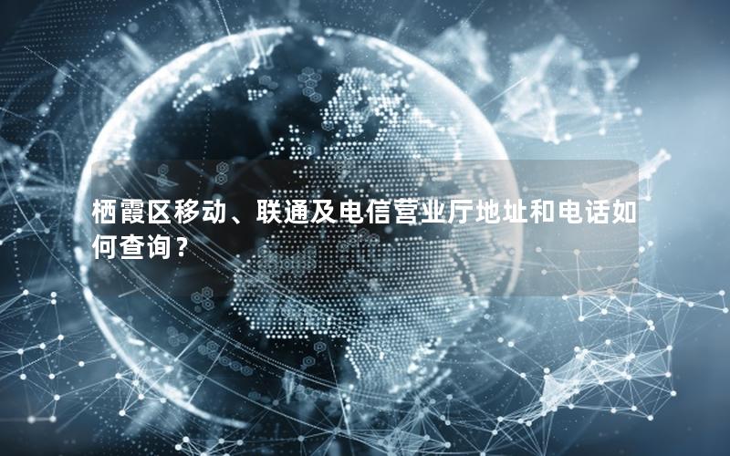 栖霞区移动、联通及电信营业厅地址和电话如何查询？