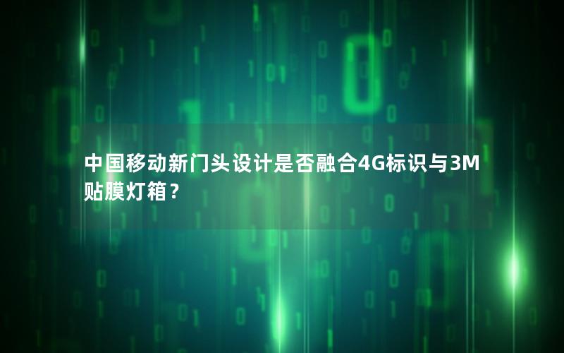 中国移动新门头设计是否融合4G标识与3M贴膜灯箱？