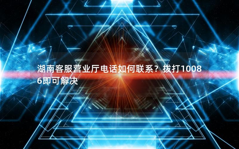 湖南客服营业厅电话如何联系？拨打10086即可解决
