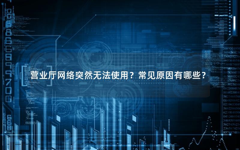 营业厅网络突然无法使用？常见原因有哪些？